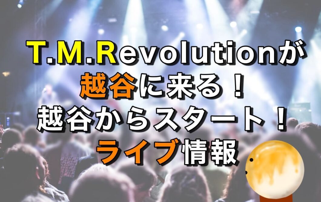 T.M.Revolutionが越谷に来る！｜越谷からスタートする！ライブ情報